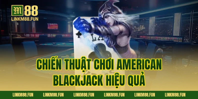 Chiến Thuật Chơi American Blackjack Hiệu Quả