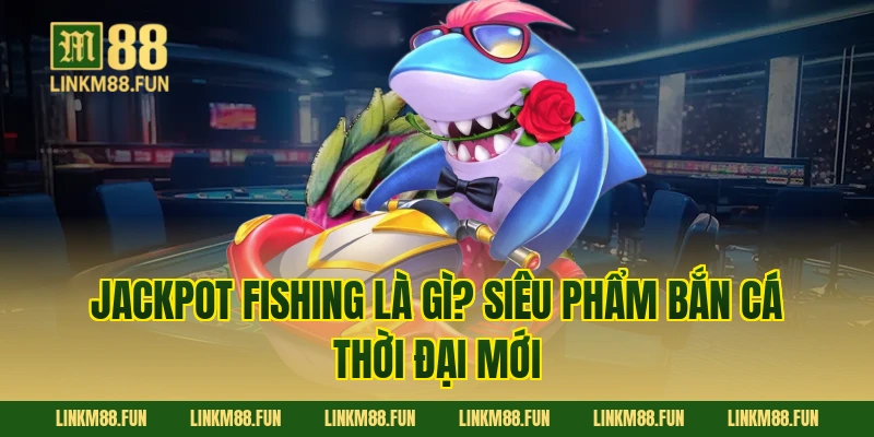 Jackpot Fishing là gì? Siêu phẩm bắn cá thời đại mới