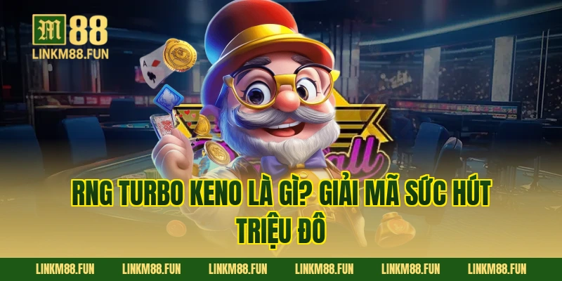 RNG Turbo Keno là gì? Giải mã sức hút triệu đô